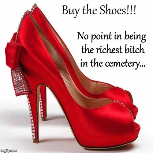 Shoes... | Buy the Shoes!!! No point in being the richest bitch in the cemetery... | image tagged in buy,shoes,cemetery,rich bitch | made w/ Imgflip meme maker