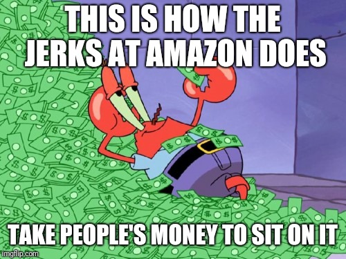 Amazon is the new Mr krabs | THIS IS HOW THE JERKS AT AMAZON DOES; TAKE PEOPLE'S MONEY TO SIT ON IT | image tagged in mr krabs money,amazon,memes | made w/ Imgflip meme maker
