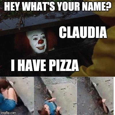 Claudia | HEY WHAT'S YOUR NAME? CLAUDIA; I HAVE PIZZA | image tagged in pennywise in sewer,pizza | made w/ Imgflip meme maker