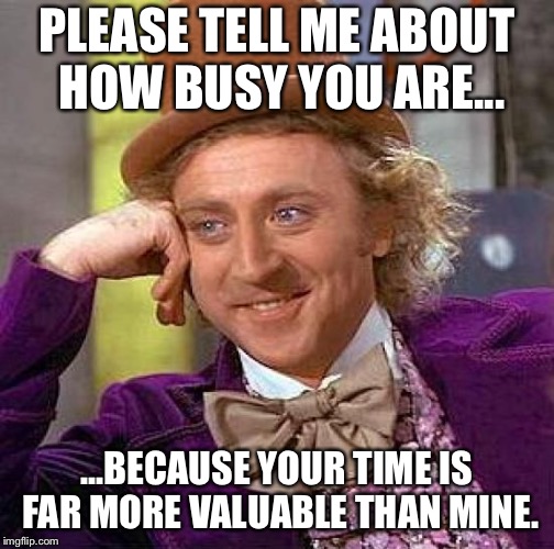 Creepy Condescending Wonka | PLEASE TELL ME ABOUT HOW BUSY YOU ARE... ...BECAUSE YOUR TIME IS FAR MORE VALUABLE THAN MINE. | image tagged in memes,creepy condescending wonka | made w/ Imgflip meme maker