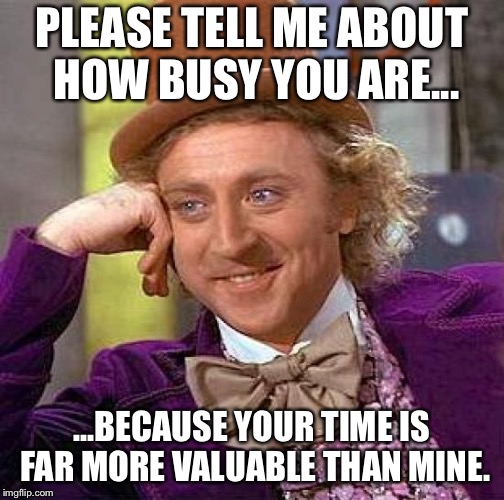 Creepy Condescending Wonka Meme | PLEASE TELL ME ABOUT HOW BUSY YOU ARE... ...BECAUSE YOUR TIME IS FAR MORE VALUABLE THAN MINE. | image tagged in memes,creepy condescending wonka | made w/ Imgflip meme maker