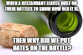 empty wine bottle | WHEN A RESTAURANT LEAVES DUST ON THEIR BOTTLES TO SHOW HOW OLD IT IS. THEN WHY DID WE PUT DATES ON THE BOTTLE? | image tagged in empty wine bottle | made w/ Imgflip meme maker