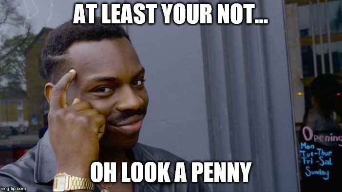 Roll Safe Think About It Meme | AT LEAST YOUR NOT... OH LOOK A PENNY | image tagged in memes,roll safe think about it | made w/ Imgflip meme maker