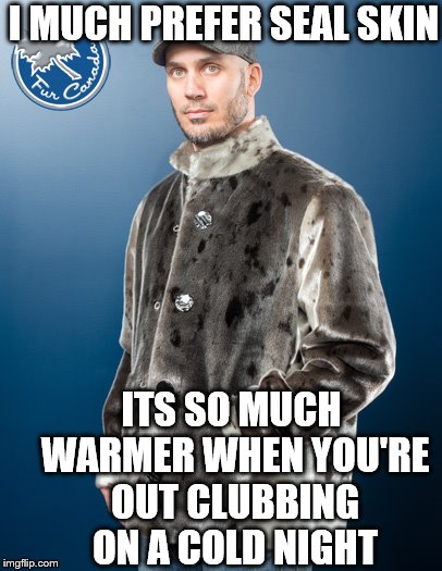 I MUCH PREFER SEAL SKIN ITS SO MUCH WARMER WHEN YOU'RE OUT CLUBBING ON A COLD NIGHT | made w/ Imgflip meme maker