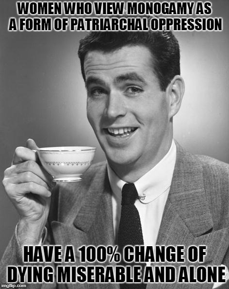 Man drinking coffee | WOMEN WHO VIEW MONOGAMY AS A FORM OF PATRIARCHAL OPPRESSION; HAVE A 100% CHANGE OF DYING MISERABLE AND ALONE | image tagged in man drinking coffee | made w/ Imgflip meme maker