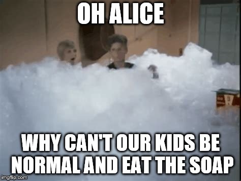 OH ALICE WHY CAN'T OUR KIDS BE NORMAL AND EAT THE SOAP | made w/ Imgflip meme maker