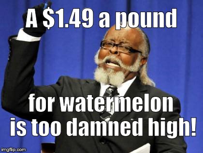 Too Damn High Meme | A $1.49 a pound for watermelon is too damned high! | image tagged in memes,too damn high | made w/ Imgflip meme maker