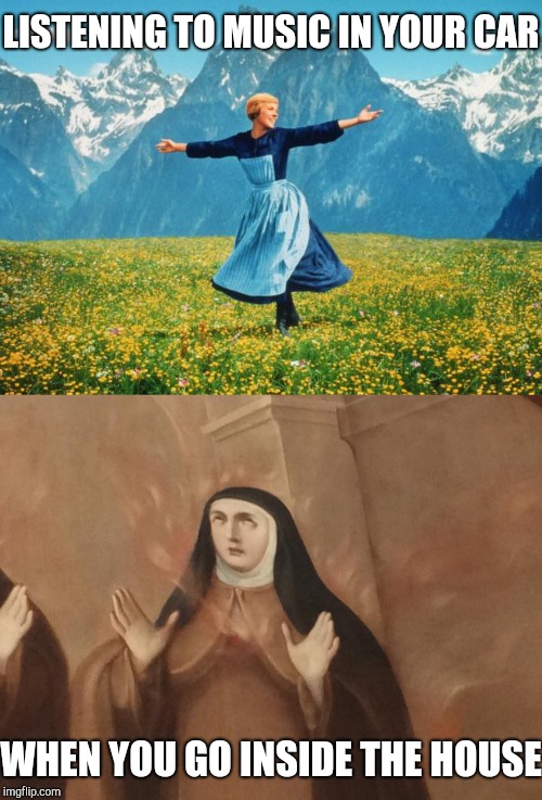 Sad when you get home | LISTENING TO MUSIC IN YOUR CAR; WHEN YOU GO INSIDE THE HOUSE | image tagged in look at all these,look at all these high-res,sound of music,the sound of music,the sound of music happiness | made w/ Imgflip meme maker