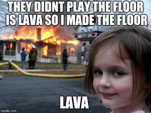Disaster Girl Meme | THEY DIDNT PLAY THE FLOOR IS LAVA SO I MADE THE FLOOR; LAVA | image tagged in memes,disaster girl | made w/ Imgflip meme maker