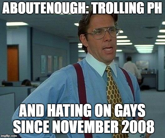 That Would Be Great Meme | ABOUTENOUGH: TROLLING PH; AND HATING ON GAYS SINCE NOVEMBER 2008 | image tagged in memes,that would be great | made w/ Imgflip meme maker
