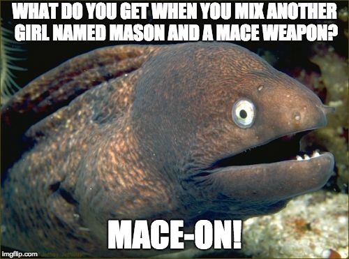 There's one girl i know named that.... lol | WHAT DO YOU GET WHEN YOU MIX ANOTHER GIRL NAMED MASON AND A MACE WEAPON? MACE-ON! | image tagged in memes,bad joke eel,mace | made w/ Imgflip meme maker