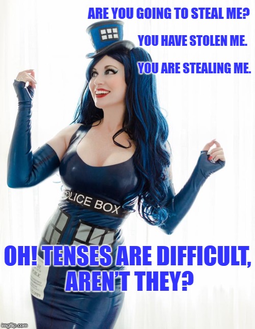 Tenses are difficult | ARE YOU GOING TO STEAL ME? YOU HAVE STOLEN ME. YOU ARE STEALING ME. OH! TENSES ARE DIFFICULT, AREN’T THEY? | image tagged in gogo tardis,gogo incognito,dr who,tardis | made w/ Imgflip meme maker