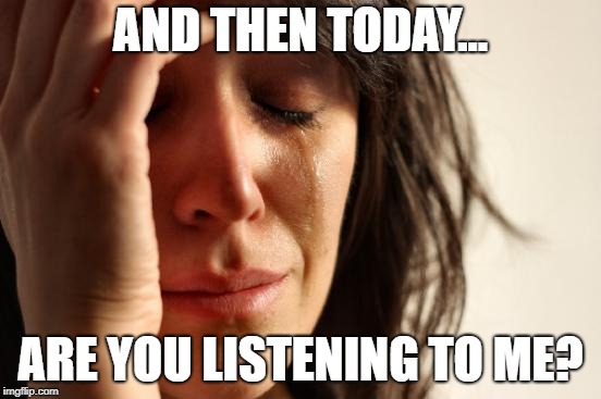 First World Problems Meme | AND THEN TODAY... ARE YOU LISTENING TO ME? | image tagged in memes,first world problems | made w/ Imgflip meme maker