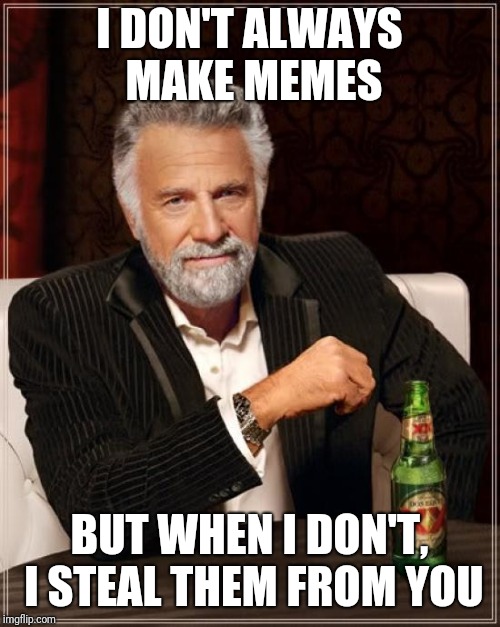 The Most Interesting Man In The World Meme | I DON'T ALWAYS MAKE MEMES; BUT WHEN I DON'T, I STEAL THEM FROM YOU | image tagged in memes,the most interesting man in the world | made w/ Imgflip meme maker