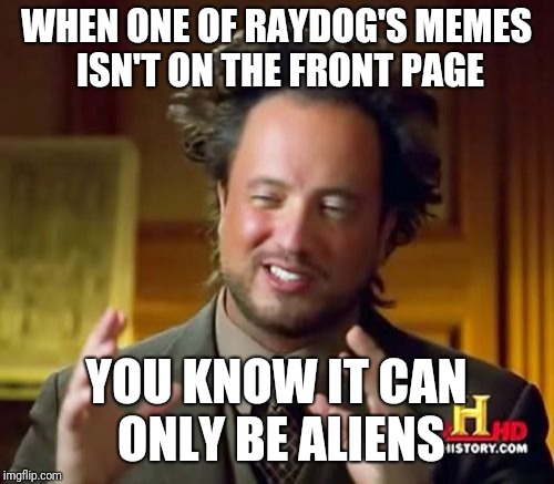 Ancient Aliens Meme | WHEN ONE OF RAYDOG'S MEMES ISN'T ON THE FRONT PAGE; YOU KNOW IT CAN ONLY BE ALIENS | image tagged in memes,ancient aliens | made w/ Imgflip meme maker