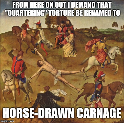 Torture  | FROM HERE ON OUT I DEMAND THAT "QUARTERING" TORTURE BE RENAMED TO; HORSE-DRAWN CARNAGE | image tagged in torture | made w/ Imgflip meme maker