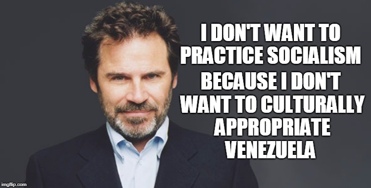 Dennis Miller | I DON'T WANT TO PRACTICE SOCIALISM; BECAUSE I DON'T WANT TO CULTURALLY APPROPRIATE VENEZUELA | image tagged in dennis miller,socialism,cultural appropriation,venezuela,memes | made w/ Imgflip meme maker