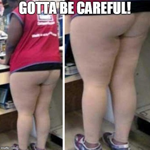 flesh colored pants | GOTTA BE CAREFUL! | image tagged in flesh colored pants | made w/ Imgflip meme maker