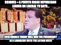 COJONES = A Puerto Rican Republican Leader on Liberal TV says.. 2016 Donald Trump will win the Presidency in a landslide with | COJONES = A PUERTO RICAN REPUBLICAN LEADER ON LIBERAL TV SAYS... 2016 DONALD TRUMP WILL WIN THE PRESIDENCY IN A LANDSLIDE WITH THE LATINO VOTE! | image tagged in anthonymele lnrc rockland county | made w/ Imgflip meme maker