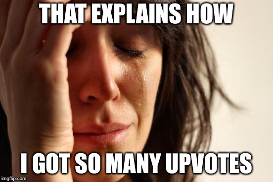 First World Problems Meme | THAT EXPLAINS HOW I GOT SO MANY UPVOTES | image tagged in memes,first world problems | made w/ Imgflip meme maker