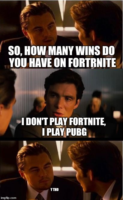 Kids These Days | SO, HOW MANY WINS DO YOU HAVE ON FORTRNITE; I DON'T PLAY FORTNITE, I PLAY PUBG; Y THO | image tagged in memes,inception,funny,fortnite,pubg,kingdawesome | made w/ Imgflip meme maker