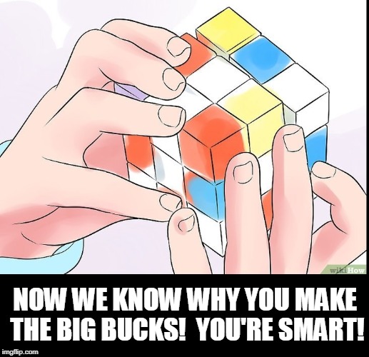 You Think You're So Smart? Think About Mr.  Rubick | NOW WE KNOW WHY YOU MAKE THE BIG BUCKS!  YOU'RE SMART! | image tagged in vince vance,rubick's cube,genius,high iq,intelligencia,brainiac | made w/ Imgflip meme maker