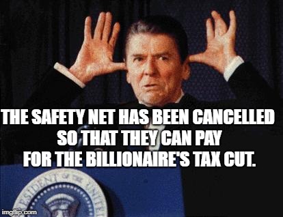 Moose Reagan | THE SAFETY NET HAS BEEN CANCELLED SO THAT THEY CAN PAY FOR THE BILLIONAIRE'S TAX CUT. | image tagged in moose reagan | made w/ Imgflip meme maker