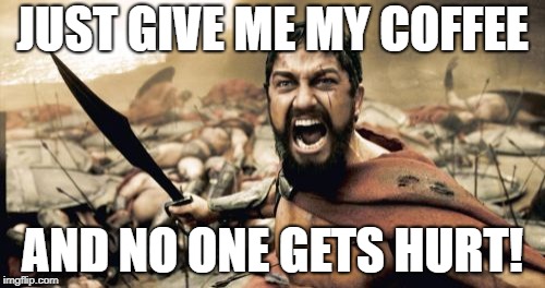 Sparta Leonidas Meme | JUST GIVE ME MY COFFEE; AND NO ONE GETS HURT! | image tagged in memes,sparta leonidas | made w/ Imgflip meme maker