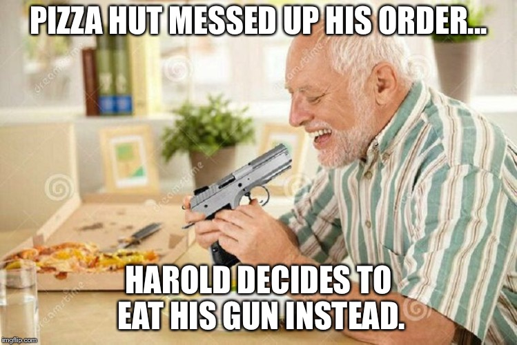 Hide the Pain Harold 3 | PIZZA HUT MESSED UP HIS ORDER... HAROLD DECIDES TO EAT HIS GUN INSTEAD. | image tagged in hide the pain harold 3 | made w/ Imgflip meme maker