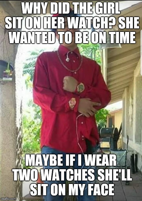 Watch boy | WHY DID THE GIRL SIT ON HER WATCH? SHE WANTED TO BE ON TIME; MAYBE IF I WEAR TWO WATCHES SHE'LL SIT ON MY FACE | image tagged in watch boy | made w/ Imgflip meme maker