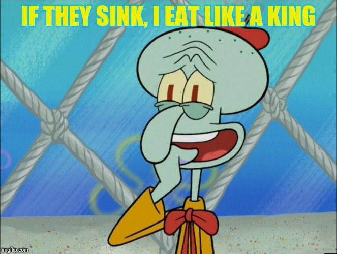 IF THEY SINK, I EAT LIKE A KING | made w/ Imgflip meme maker