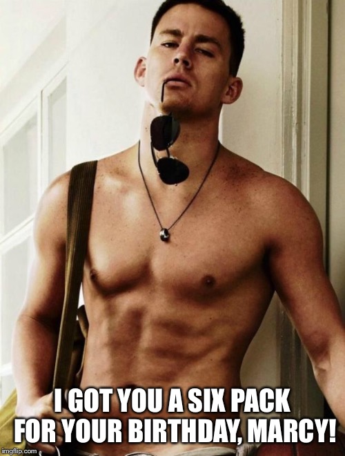 Channing Tatum | I GOT YOU A SIX PACK FOR YOUR BIRTHDAY, MARCY! | image tagged in channing tatum | made w/ Imgflip meme maker