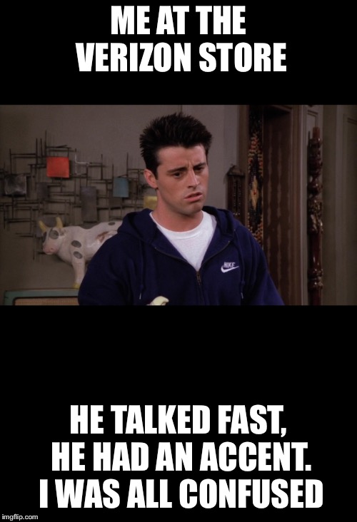 ME AT THE VERIZON STORE; HE TALKED FAST, HE HAD AN ACCENT. I WAS ALL CONFUSED | image tagged in joey,friends | made w/ Imgflip meme maker