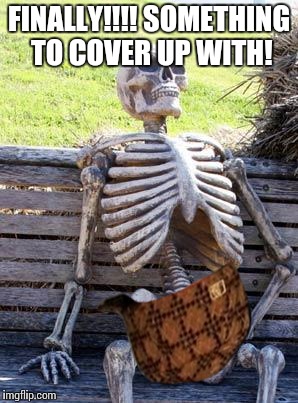 Waiting Skeleton Meme | FINALLY!!!! SOMETHING TO COVER UP WITH! | image tagged in memes,waiting skeleton,scumbag | made w/ Imgflip meme maker