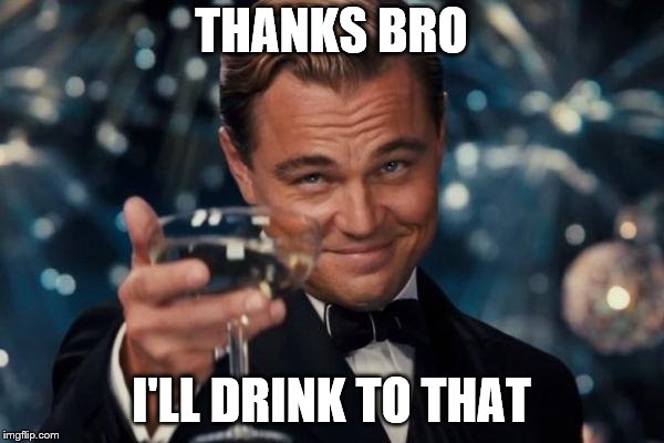 Leonardo Dicaprio Cheers Meme | THANKS BRO I'LL DRINK TO THAT | image tagged in memes,leonardo dicaprio cheers | made w/ Imgflip meme maker