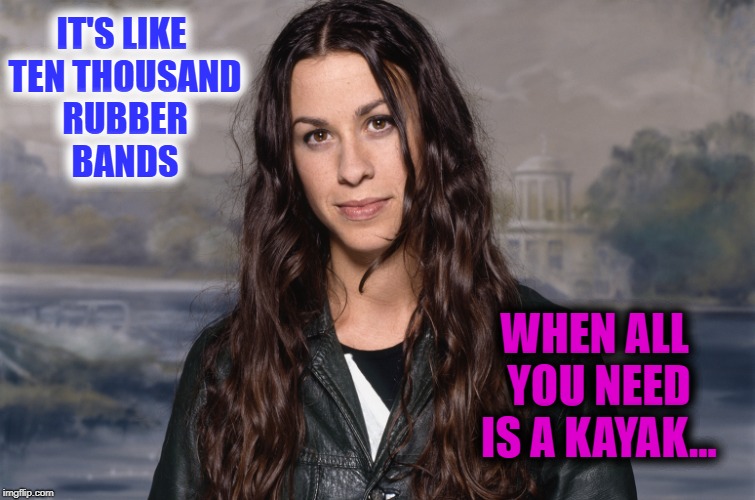 It's probably not ironic | IT'S LIKE TEN THOUSAND RUBBER BANDS; WHEN ALL YOU NEED IS A KAYAK... | image tagged in language,canada,tired ass music | made w/ Imgflip meme maker