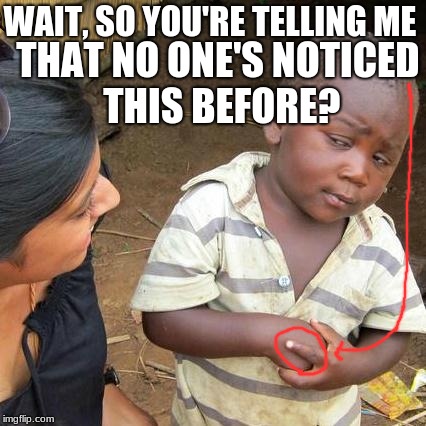 Oh the things I find | WAIT, SO YOU'RE TELLING ME; THAT NO ONE'S NOTICED THIS BEFORE? | image tagged in memes,third world skeptical kid | made w/ Imgflip meme maker