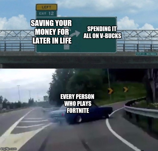 Left Exit 12 Off Ramp | SPENDING IT ALL ON V-BUCKS; SAVING YOUR MONEY FOR LATER IN LIFE; EVERY PERSON WHO PLAYS FORTNITE | image tagged in memes,left exit 12 off ramp | made w/ Imgflip meme maker