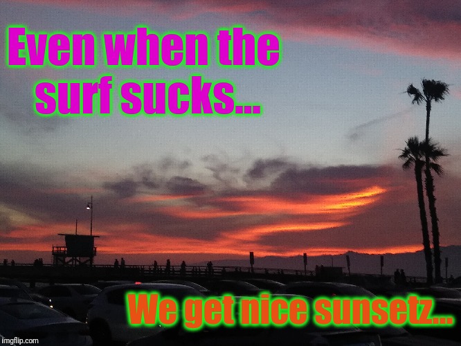 Even when the surf sucks... We get nice sunsetz... | made w/ Imgflip meme maker