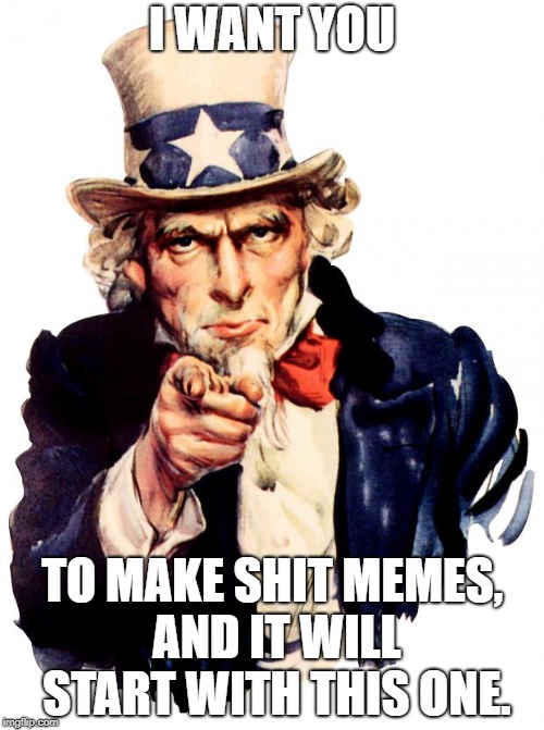 Uncle Sam | I WANT YOU; TO MAKE SHIT MEMES, AND IT WILL START WITH THIS ONE. | image tagged in memes,uncle sam | made w/ Imgflip meme maker