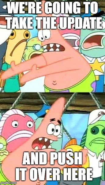 Put It Somewhere Else Patrick Meme | WE'RE GOING TO TAKE THE UPDATE; AND PUSH IT OVER HERE | image tagged in memes,put it somewhere else patrick | made w/ Imgflip meme maker