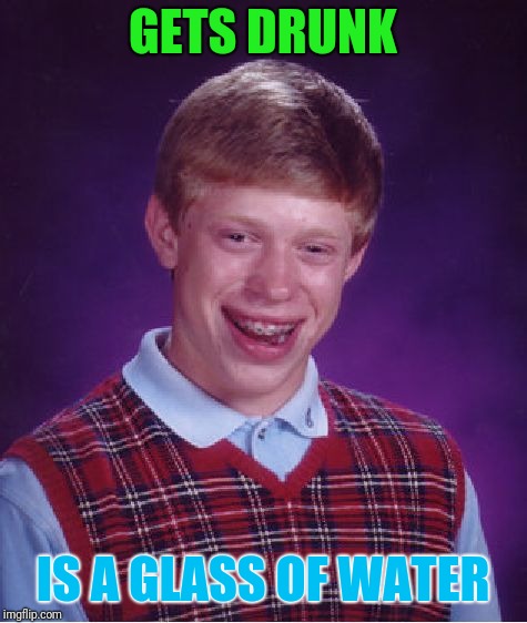 water life problems | GETS DRUNK; IS A GLASS OF WATER | image tagged in memes,bad luck brian,water | made w/ Imgflip meme maker