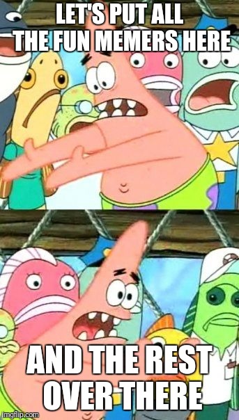 Put It Somewhere Else Patrick Meme | LET'S PUT ALL THE FUN MEMERS HERE AND THE REST OVER THERE | image tagged in memes,put it somewhere else patrick | made w/ Imgflip meme maker