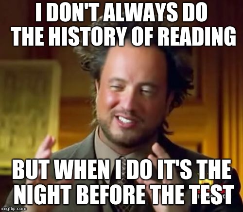 Ancient Aliens Meme | I DON'T ALWAYS DO THE HISTORY OF READING; BUT WHEN I DO IT'S THE NIGHT BEFORE THE TEST | image tagged in memes,ancient aliens | made w/ Imgflip meme maker