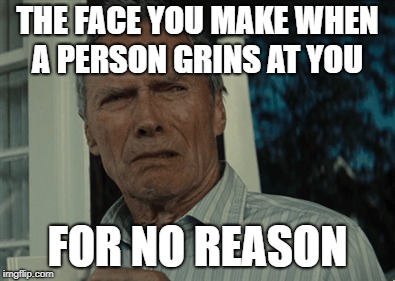 GOOOOOOOOOOOOOOOOOOOOOOOOOOOOOO! | THE FACE YOU MAKE WHEN A PERSON GRINS AT YOU; FOR NO REASON | image tagged in clint eastwood,face,the face you make,the face you make when,creepy smile | made w/ Imgflip meme maker