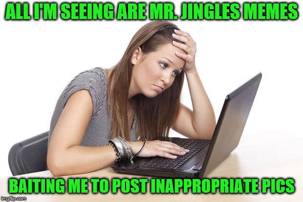 ALL I'M SEEING ARE MR. JINGLES MEMES BAITING ME TO POST INAPPROPRIATE PICS | made w/ Imgflip meme maker