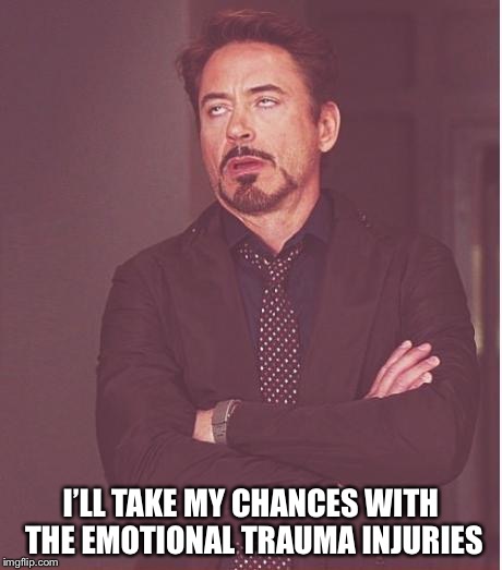 Face You Make Robert Downey Jr Meme | I’LL TAKE MY CHANCES WITH THE EMOTIONAL TRAUMA INJURIES | image tagged in memes,face you make robert downey jr | made w/ Imgflip meme maker