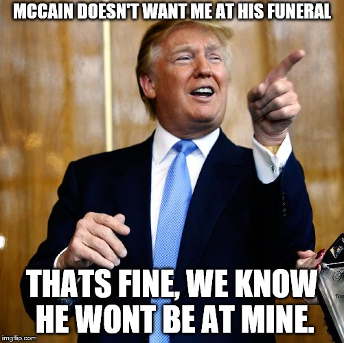 Donald Trump | MCCAIN DOESN'T WANT ME AT HIS FUNERAL; THATS FINE, WE KNOW HE WONT BE AT MINE. | image tagged in donald trump | made w/ Imgflip meme maker