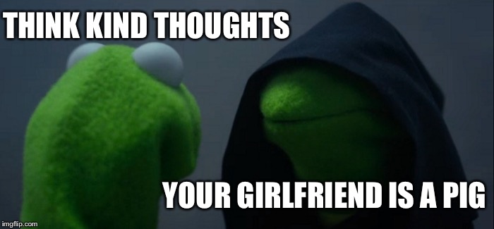 Kermit’s a prick | THINK KIND THOUGHTS; YOUR GIRLFRIEND IS A PIG | image tagged in memes,evil kermit | made w/ Imgflip meme maker