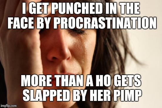 First World Problems Meme | I GET PUNCHED IN THE FACE BY PROCRASTINATION MORE THAN A HO GETS SLAPPED BY HER PIMP | image tagged in memes,first world problems | made w/ Imgflip meme maker